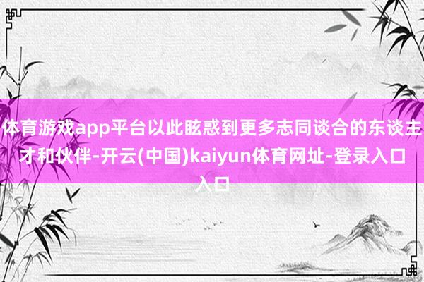 体育游戏app平台以此眩惑到更多志同谈合的东谈主才和伙伴-开云(中国)kaiyun体育网址-登录入口