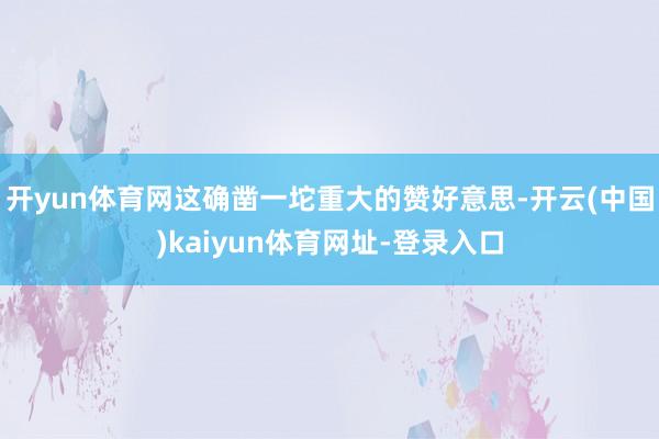开yun体育网这确凿一坨重大的赞好意思-开云(中国)kaiyun体育网址-登录入口