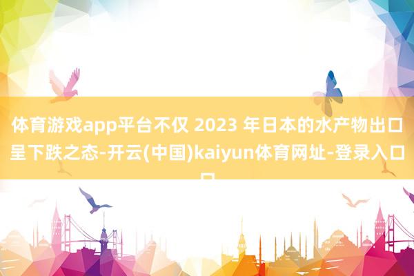 体育游戏app平台不仅 2023 年日本的水产物出口呈下跌之态-开云(中国)kaiyun体育网址-登录入口