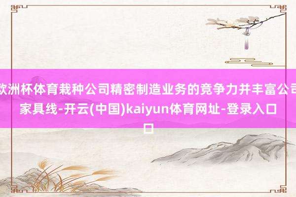 欧洲杯体育栽种公司精密制造业务的竞争力并丰富公司家具线-开云(中国)kaiyun体育网址-登录入口