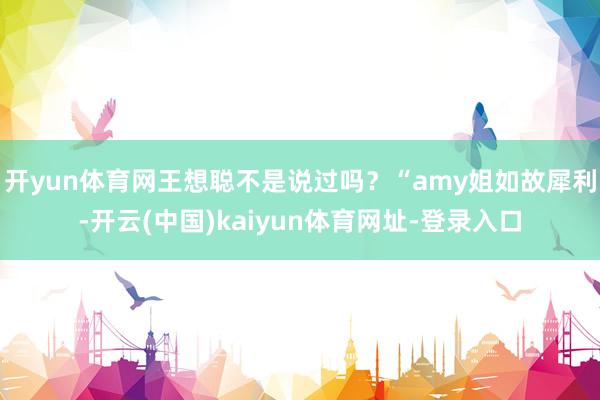 开yun体育网王想聪不是说过吗？“amy姐如故犀利-开云(中国)kaiyun体育网址-登录入口