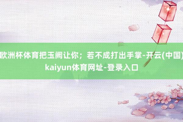 欧洲杯体育把玉阙让你；若不成打出手掌-开云(中国)kaiyun体育网址-登录入口