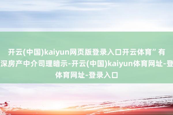 开云(中国)kaiyun网页版登录入口开云体育”有当地资深房产中介司理暗示-开云(中国)kaiyun体育网址-登录入口