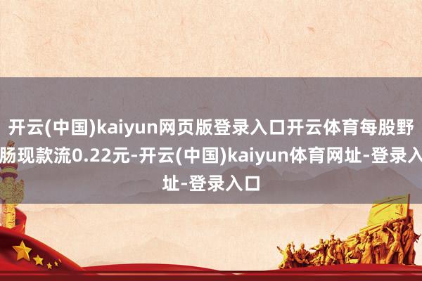 开云(中国)kaiyun网页版登录入口开云体育每股野心肠现款流0.22元-开云(中国)kaiyun体育网址-登录入口
