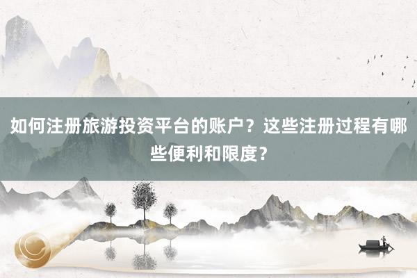 如何注册旅游投资平台的账户？这些注册过程有哪些便利和限度？