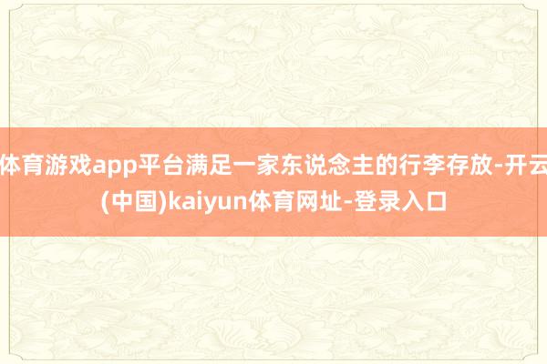 体育游戏app平台满足一家东说念主的行李存放-开云(中国)kaiyun体育网址-登录入口