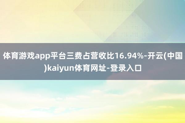 体育游戏app平台三费占营收比16.94%-开云(中国)kaiyun体育网址-登录入口