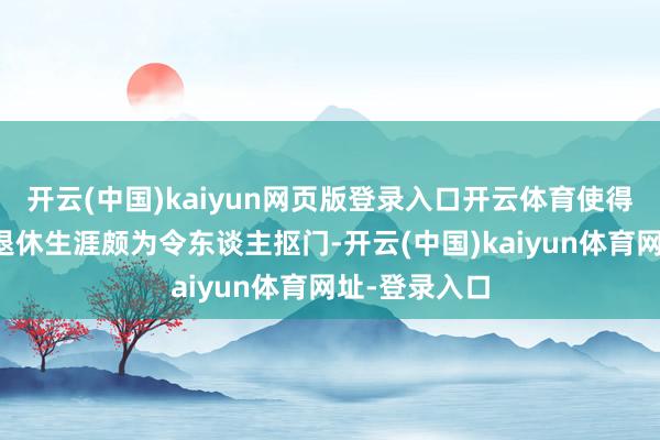 开云(中国)kaiyun网页版登录入口开云体育使得国企员工的退休生涯颇为令东谈主抠门-开云(中国)kaiyun体育网址-登录入口