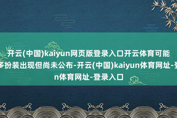 开云(中国)kaiyun网页版登录入口开云体育可能会有更多扮装出现但尚未公布-开云(中国)kaiyun体育网址-登录入口