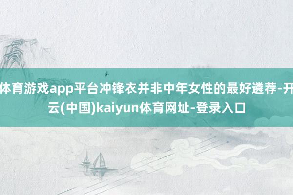 体育游戏app平台冲锋衣并非中年女性的最好遴荐-开云(中国)kaiyun体育网址-登录入口