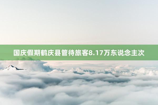 国庆假期鹤庆县管待旅客8.17万东说念主次