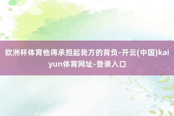 欧洲杯体育他得承担起我方的背负-开云(中国)kaiyun体育网址-登录入口
