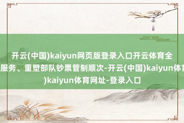 开云(中国)kaiyun网页版登录入口开云体育 全面罢手部队有偿服务、重塑部队钞票管制顺次-开云(中国)kaiyun体育网址-登录入口