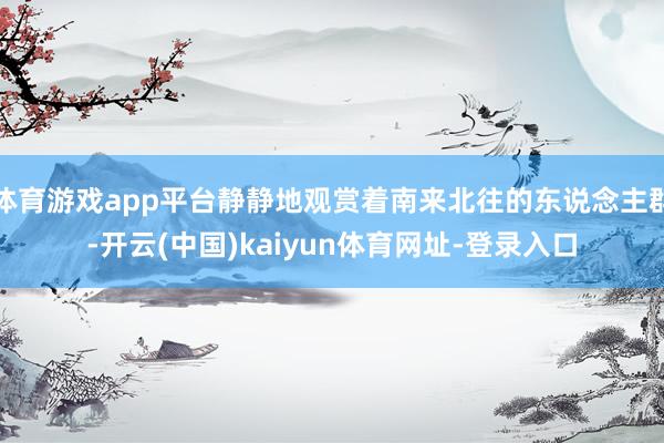 体育游戏app平台静静地观赏着南来北往的东说念主群-开云(中国)kaiyun体育网址-登录入口