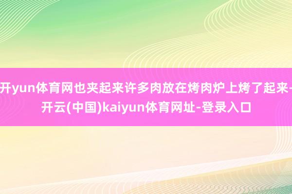 开yun体育网也夹起来许多肉放在烤肉炉上烤了起来-开云(中国)kaiyun体育网址-登录入口