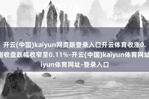 开云(中国)kaiyun网页版登录入口开云体育收涨0.11%；纳指收盘跌幅收窄至0.11%-开云(中国)kaiyun体育网址-登录入口
