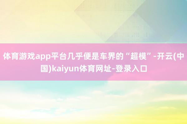 体育游戏app平台几乎便是车界的“超模”-开云(中国)kaiyun体育网址-登录入口