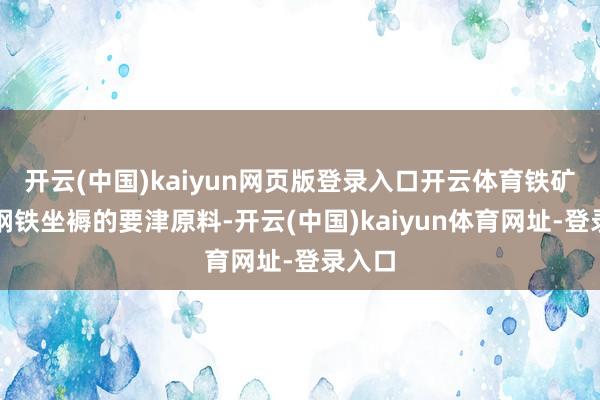 开云(中国)kaiyun网页版登录入口开云体育铁矿石是钢铁坐褥的要津原料-开云(中国)kaiyun体育网址-登录入口