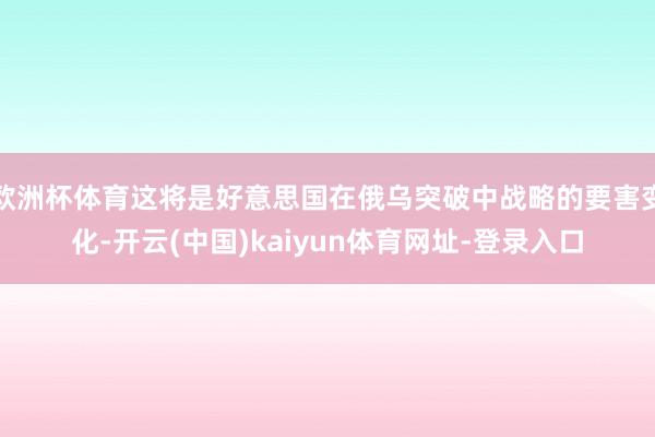 欧洲杯体育这将是好意思国在俄乌突破中战略的要害变化-开云(中国)kaiyun体育网址-登录入口