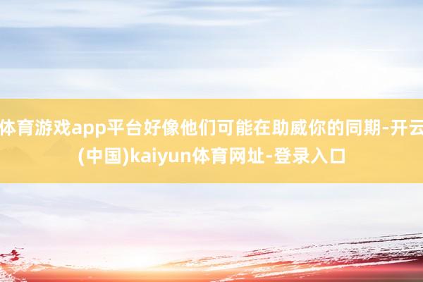 体育游戏app平台好像他们可能在助威你的同期-开云(中国)kaiyun体育网址-登录入口