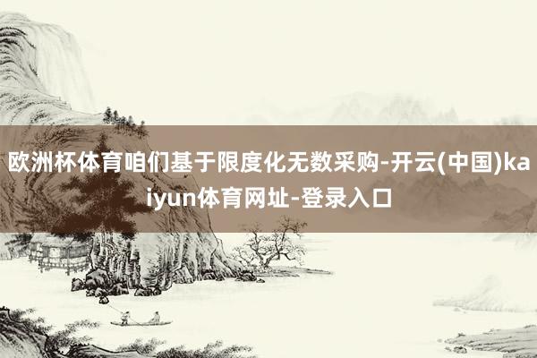 欧洲杯体育咱们基于限度化无数采购-开云(中国)kaiyun体育网址-登录入口