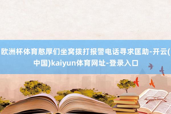 欧洲杯体育憨厚们坐窝拨打报警电话寻求匡助-开云(中国)kaiyun体育网址-登录入口