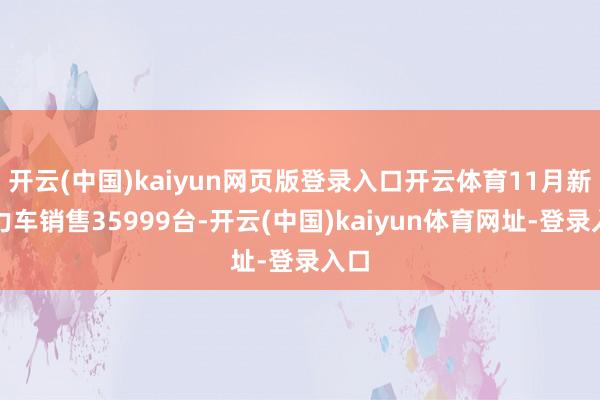 开云(中国)kaiyun网页版登录入口开云体育11月新动力车销售35999台-开云(中国)kaiyun体育网址-登录入口