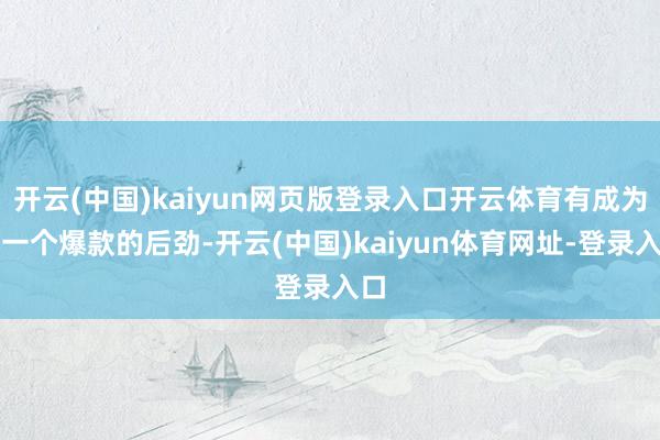 开云(中国)kaiyun网页版登录入口开云体育有成为下一个爆款的后劲-开云(中国)kaiyun体育网址-登录入口