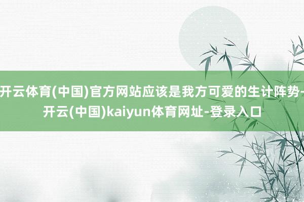 开云体育(中国)官方网站应该是我方可爱的生计阵势-开云(中国)kaiyun体育网址-登录入口