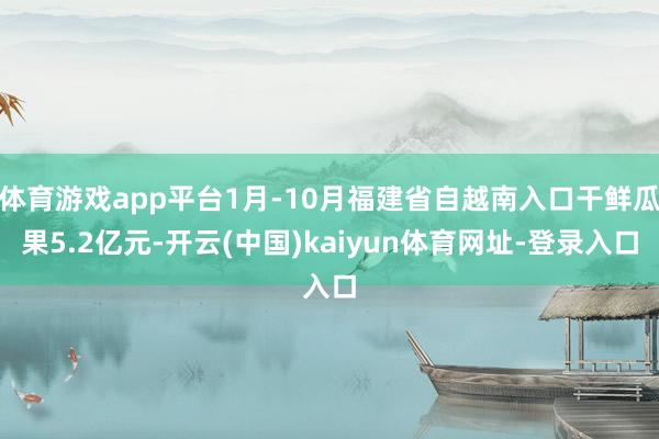体育游戏app平台1月-10月福建省自越南入口干鲜瓜果5.2亿元-开云(中国)kaiyun体育网址-登录入口