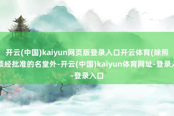 开云(中国)kaiyun网页版登录入口开云体育(除照章须经批准的名堂外-开云(中国)kaiyun体育网址-登录入口