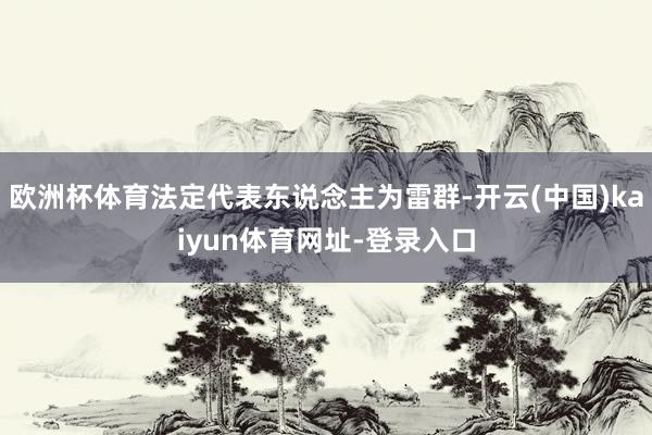 欧洲杯体育法定代表东说念主为雷群-开云(中国)kaiyun体育网址-登录入口