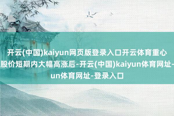 开云(中国)kaiyun网页版登录入口开云体育重心指示：当股价短期内大幅高涨后-开云(中国)kaiyun体育网址-登录入口