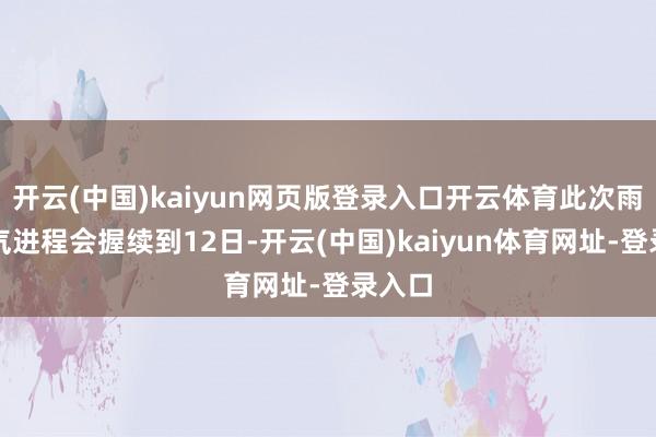 开云(中国)kaiyun网页版登录入口开云体育此次雨雪天气进程会握续到12日-开云(中国)kaiyun体育网址-登录入口