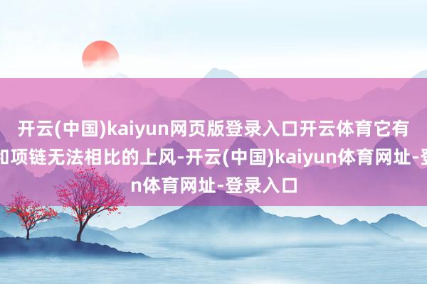 开云(中国)kaiyun网页版登录入口开云体育它有着耳饰和项链无法相比的上风-开云(中国)kaiyun体育网址-登录入口