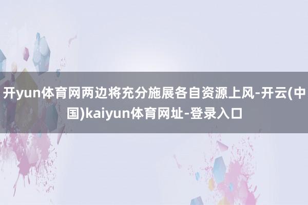 开yun体育网两边将充分施展各自资源上风-开云(中国)kaiyun体育网址-登录入口