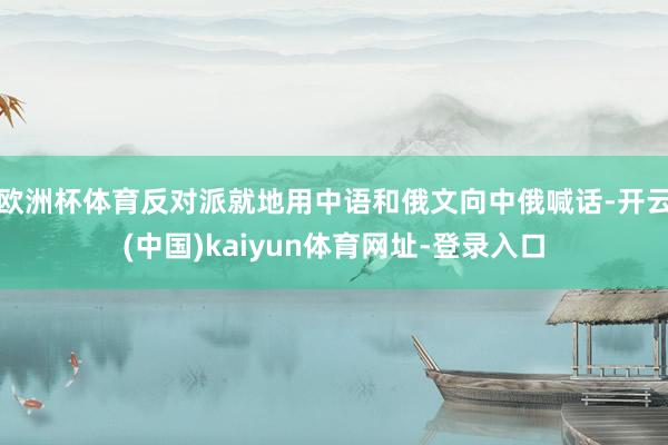 欧洲杯体育反对派就地用中语和俄文向中俄喊话-开云(中国)kaiyun体育网址-登录入口