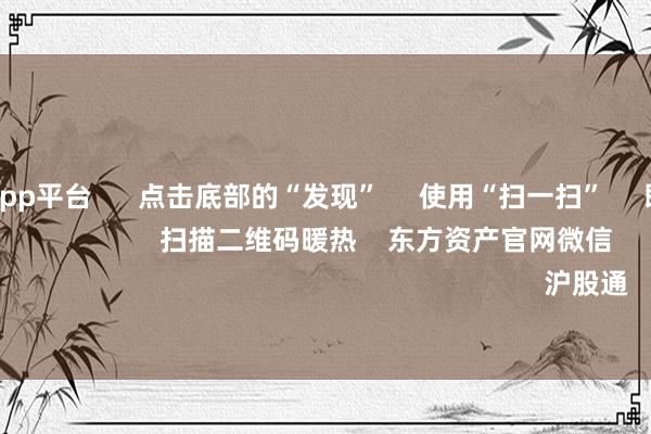 体育游戏app平台 点击底部的“发现” 使用“扫一扫” 即可将网页共享至一又友圈 扫描二维码暖热 东方资产官网微信 沪股通 深股通