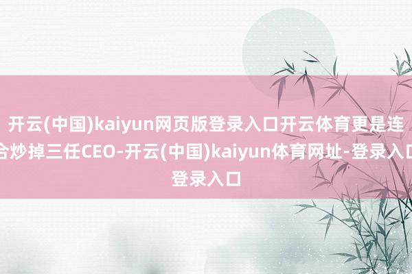 开云(中国)kaiyun网页版登录入口开云体育更是连合炒掉三任CEO-开云(中国)kaiyun体育网址-登录入口