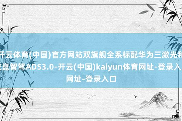 开云体育(中国)官方网站双旗舰全系标配华为三激光和乾崑智驾ADS3.0-开云(中国)kaiyun体育网址-登录入口