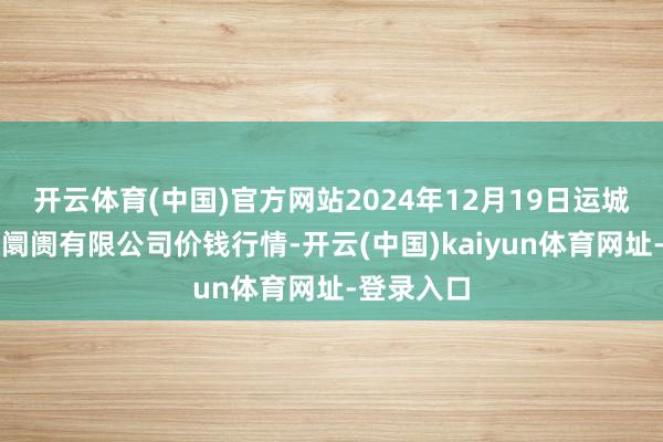 开云体育(中国)官方网站2024年12月19日运城蔬菜批发阛阓有限公司价钱行情-开云(中国)kaiyun体育网址-登录入口
