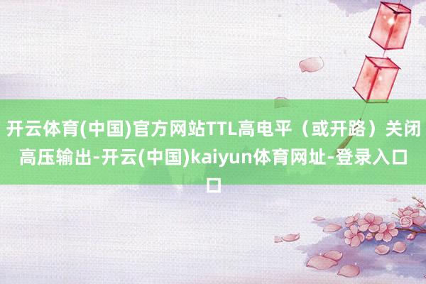 开云体育(中国)官方网站TTL高电平（或开路）关闭高压输出-开云(中国)kaiyun体育网址-登录入口