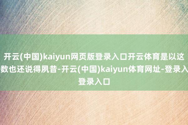 开云(中国)kaiyun网页版登录入口开云体育是以这个数也还说得夙昔-开云(中国)kaiyun体育网址-登录入口