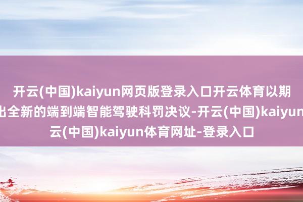 开云(中国)kaiyun网页版登录入口开云体育以期在来岁第一季度推出全新的端到端智能驾驶科罚决议-开云(中国)kaiyun体育网址-登录入口
