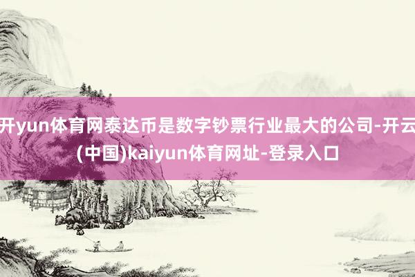 开yun体育网泰达币是数字钞票行业最大的公司-开云(中国)kaiyun体育网址-登录入口