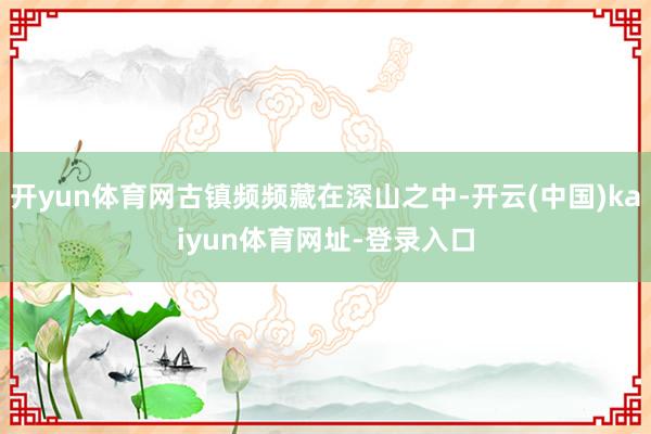 开yun体育网古镇频频藏在深山之中-开云(中国)kaiyun体育网址-登录入口