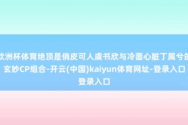 欧洲杯体育绝顶是俏皮可人虞书欣与冷面心脏丁属兮的玄妙CP组合-开云(中国)kaiyun体育网址-登录入口