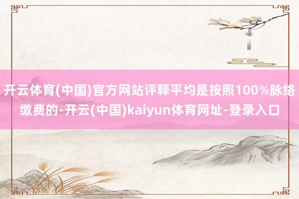 开云体育(中国)官方网站评释平均是按照100%脉络缴费的-开云(中国)kaiyun体育网址-登录入口