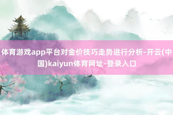 体育游戏app平台对金价技巧走势进行分析-开云(中国)kaiyun体育网址-登录入口