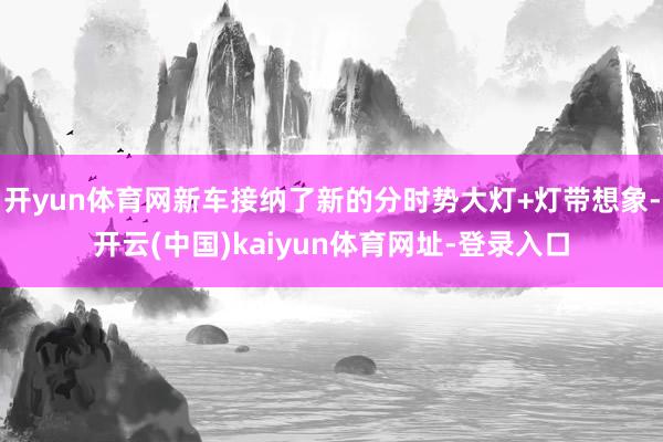 开yun体育网新车接纳了新的分时势大灯+灯带想象-开云(中国)kaiyun体育网址-登录入口